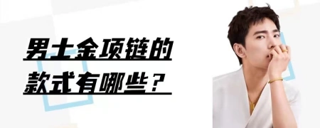 男士金项链的款式有哪些？不同款式气质也不同，你知道怎么选吗？ 